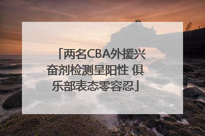 两名CBA外援兴奋剂检测呈阳性 俱乐部表态零容忍