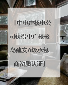中电建核电公司获得中广核核岛建安A级承包商资质认证