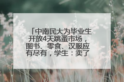 中南民大为毕业生开放4天跳蚤市场，图书、零食、汉服应有尽有，学生：卖了几十个手串