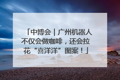 中博会｜广州机器人不仅会做咖啡，还会拉花“喜洋洋”图案！