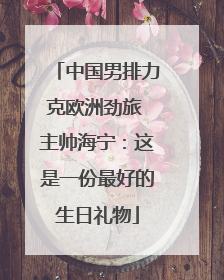 中国男排力克欧洲劲旅 主帅海宁：这是一份最好的生日礼物