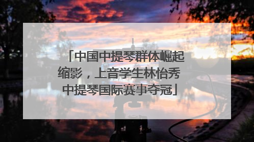 中国中提琴群体崛起缩影，上音学生林怡秀中提琴国际赛事夺冠
