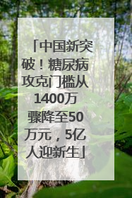 中国新突破！糖尿病攻克门槛从1400万骤降至50万元，5亿人迎新生