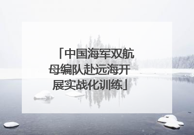中国海军双航母编队赴远海开展实战化训练