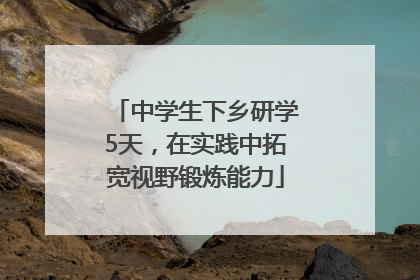 中学生下乡研学5天，在实践中拓宽视野锻炼能力