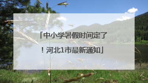 中小学暑假时间定了！河北1市最新通知