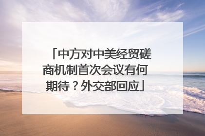 中方对中美经贸磋商机制首次会议有何期待？外交部回应