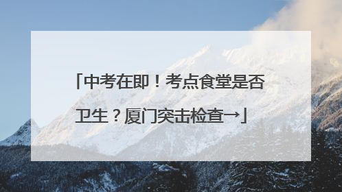 中考在即！考点食堂是否卫生？厦门突击检查→