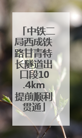 中铁二局西成铁路甘青特长隧道出口段10.4km提前顺利贯通