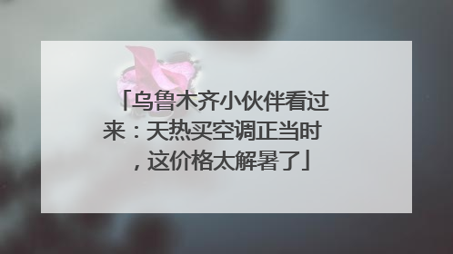 乌鲁木齐小伙伴看过来：天热买空调正当时，这价格太解暑了