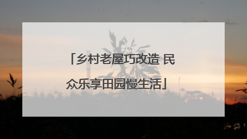 乡村老屋巧改造 民众乐享田园慢生活