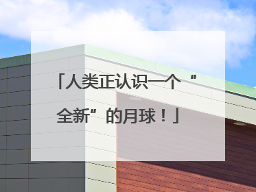 人类正认识一个“全新”的月球！