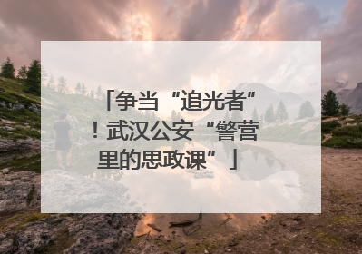 争当“追光者”！武汉公安“警营里的思政课”