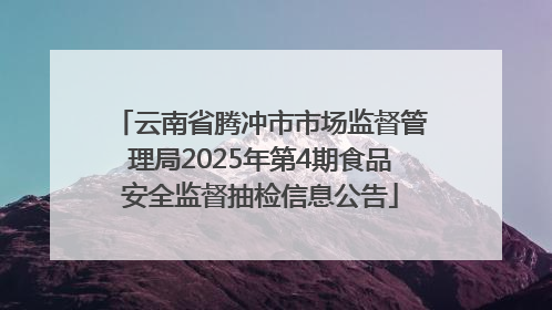 云南省腾冲市市场监督管理局2025年第4期食品安全监督抽检信息公告
