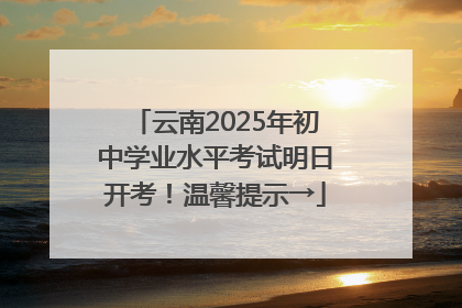 云南2025年初中学业水平考试明日开考！温馨提示→