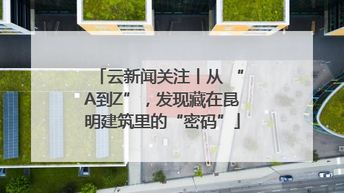 云新闻关注丨从 “A到Z”，发现藏在昆明建筑里的“密码”