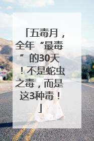五毒月，全年“最毒”的30天！不是蛇虫之毒，而是这3种毒！