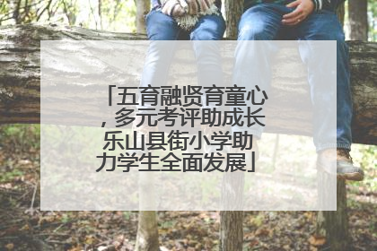 五育融贤育童心，多元考评助成长 乐山县街小学助力学生全面发展