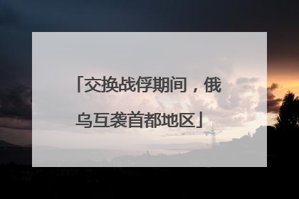交换战俘期间，俄乌互袭首都地区