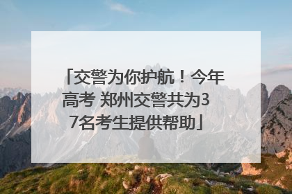 交警为你护航！今年高考 郑州交警共为37名考生提供帮助