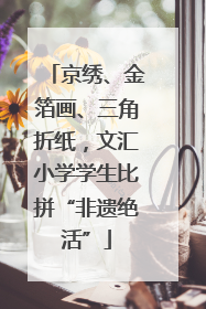 京绣、金箔画、三角折纸，文汇小学学生比拼“非遗绝活”
