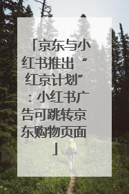 京东与小红书推出“红京计划”：小红书广告可跳转京东购物页面