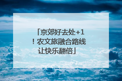 京郊好去处+1！农文旅融合路线让快乐翻倍