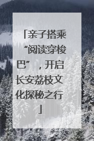亲子搭乘“阅读穿梭巴”，开启长安荔枝文化探秘之行