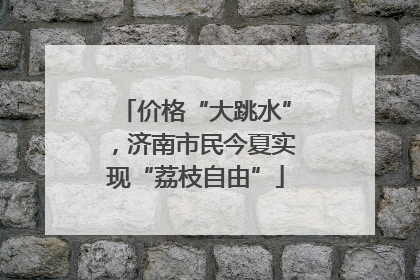 价格“大跳水”，济南市民今夏实现“荔枝自由”