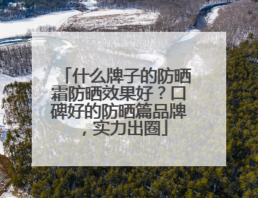 什么牌子的防晒霜防晒效果好？口碑好的防晒篇品牌，实力出圈