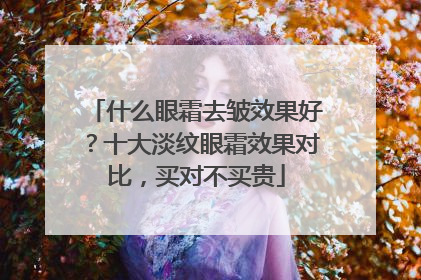 什么眼霜去皱效果好？十大淡纹眼霜效果对比，买对不买贵