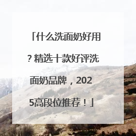 什么洗面奶好用？精选十款好评洗面奶品牌，2025高段位推荐！