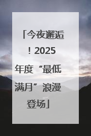今夜邂逅！2025年度“最低满月”浪漫登场