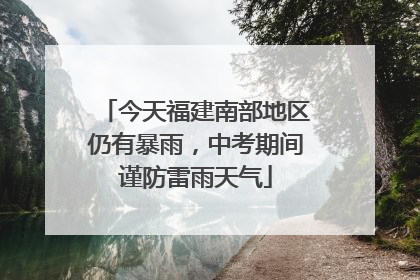 今天福建南部地区仍有暴雨，中考期间谨防雷雨天气