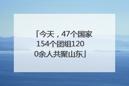 今天，47个国家154个团组1200余人共聚山东