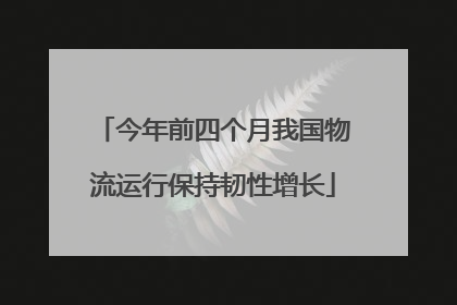 今年前四个月我国物流运行保持韧性增长
