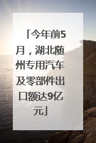 今年前5月，湖北随州专用汽车及零部件出口额达9亿元