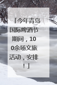 今年青岛国际啤酒节期间，100余场文旅活动，安排！