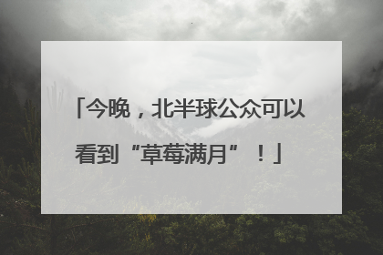今晚，北半球公众可以看到“草莓满月”！