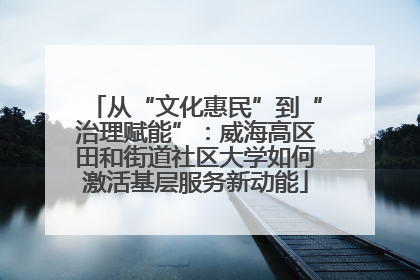 从“文化惠民”到“治理赋能”：威海高区田和街道社区大学如何激活基层服务新动能