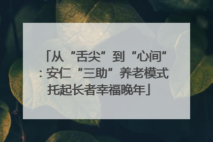 从“舌尖”到“心间”：安仁“三助”养老模式托起长者幸福晚年