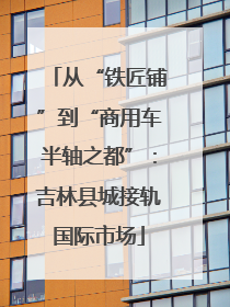 从“铁匠铺”到“商用车半轴之都”：吉林县城接轨国际市场