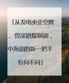 从发电央企空降、曾深耕煤制油，中海油的新一把手有何不同