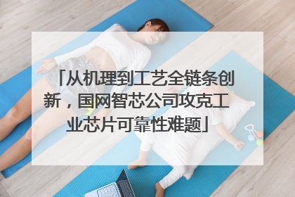 从机理到工艺全链条创新，国网智芯公司攻克工业芯片可靠性难题