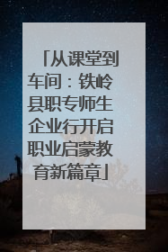 从课堂到车间：铁岭县职专师生企业行开启职业启蒙教育新篇章