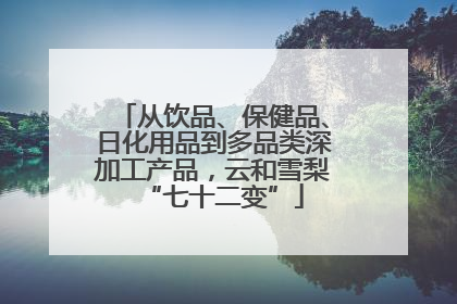 从饮品、保健品、日化用品到多品类深加工产品，云和雪梨“七十二变”