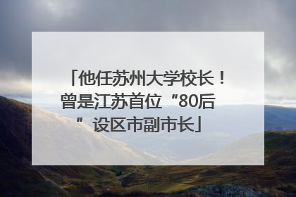 他任苏州大学校长！曾是江苏首位“80后”设区市副市长