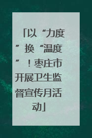 以“力度”换“温度”！枣庄市开展卫生监督宣传月活动