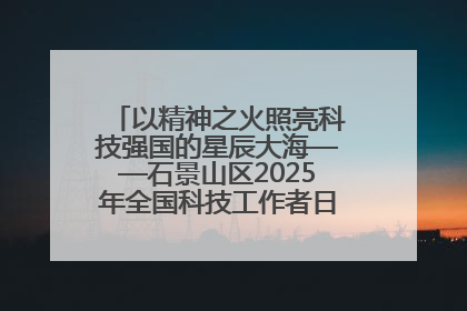 以精神之火照亮科技强国的星辰大海——石景山区2025年全国科技工作者日主场活动启幕