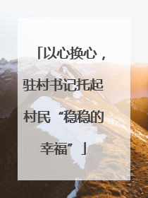 以心换心，驻村书记托起村民“稳稳的幸福”